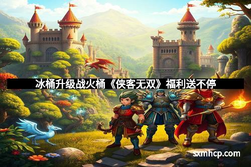 冰桶升级战火桶《侠客无双》福利送不停